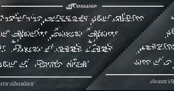 O-d-e-i-o pessoas que dizem que alguém "puxou" algum parente. Puxou é nada. Cada um é o que é. Ponto final.... Frase de Swami Paatra Shankara.