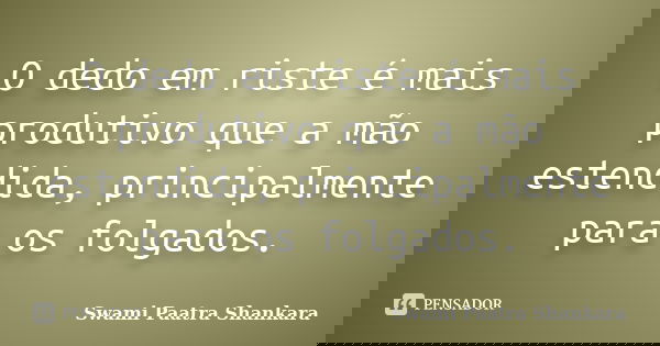 O dedo em riste é mais produtivo que a mão estendida, principalmente para os folgados.... Frase de Swami Paatra Shankara.
