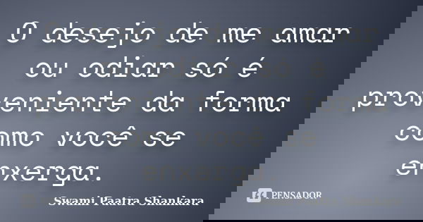 O desejo de me amar ou odiar só é proveniente da forma como você se enxerga.... Frase de Swami Paatra Shankara.