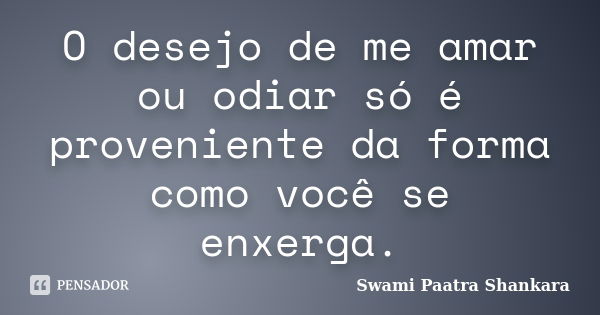 O desejo de me amar ou odiar só é proveniente da forma como você se enxerga.... Frase de Swami Paatra Shankara.