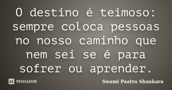 O destino é teimoso: sempre coloca pessoas no nosso caminho que nem sei se é para sofrer ou aprender.... Frase de Swami Paatra Shankara.