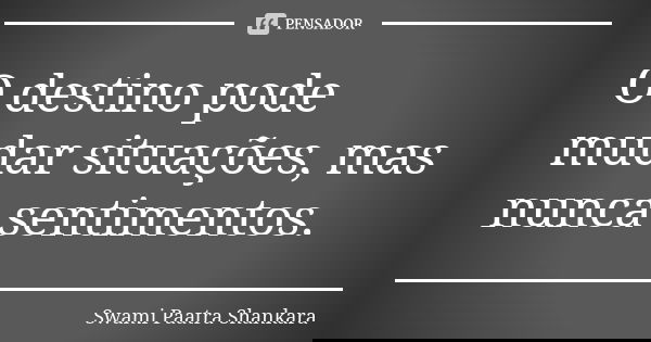 O destino pode mudar situações, mas nunca sentimentos.... Frase de Swami Paatra Shankara.