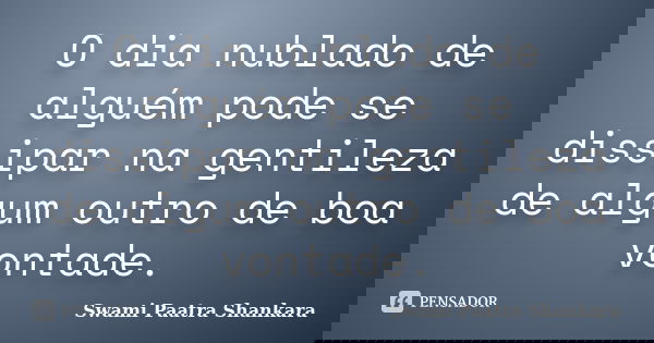 O dia nublado de alguém pode se dissipar na gentileza de algum outro de boa vontade.... Frase de Swami Paatra Shankara.