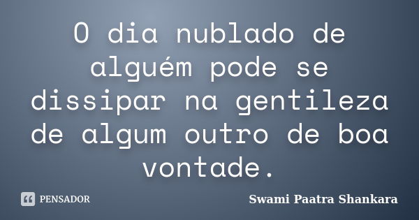 O dia nublado de alguém pode se dissipar na gentileza de algum outro de boa vontade.... Frase de Swami Paatra Shankara.