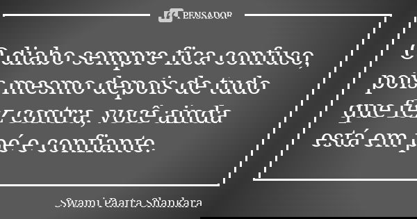 O diabo sempre fica confuso, pois mesmo depois de tudo que fez contra, você ainda está em pé e confiante.... Frase de Swami Paatra Shankara.