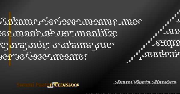 O drama é só esse mesmo, mas nosso modo de ver modifica, sempre pra pior, o drama que poderia ser só esse mesmo.... Frase de Swami Paatra Shankara.