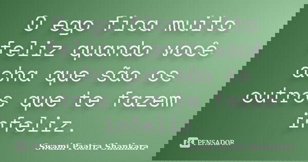 O ego fica muito feliz quando você acha que são os outros que te fazem infeliz.... Frase de Swami Paatra Shankara.