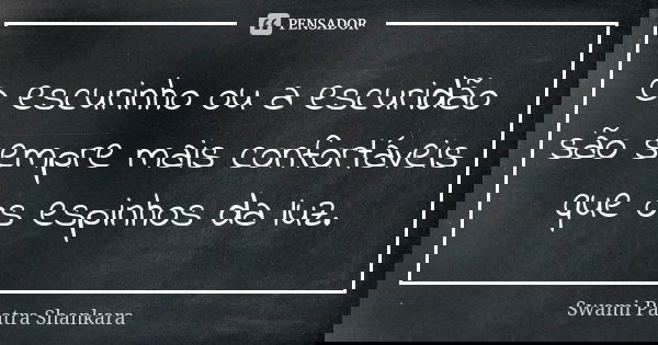 O escurinho ou a escuridão são sempre mais confortáveis que os espinhos da luz.... Frase de Swami Paatra Shankara.