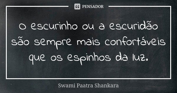 O escurinho ou a escuridão são sempre mais confortáveis que os espinhos da luz.... Frase de Swami Paatra Shankara.