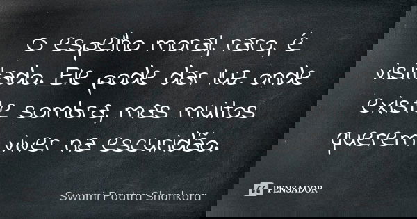O espelho moral, raro, é visitado. Ele pode dar luz onde existe sombra, mas muitos querem viver na escuridão.... Frase de Swami Paatra Shankara.