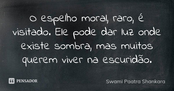 O espelho moral, raro, é visitado. Ele pode dar luz onde existe sombra, mas muitos querem viver na escuridão.... Frase de Swami Paatra Shankara.