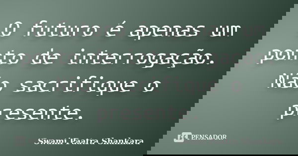 O futuro é apenas um ponto de interrogação. Não sacrifique o presente.... Frase de Swami Paatra Shankara.