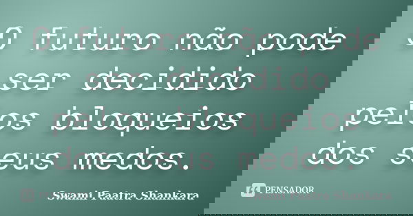 O futuro não pode ser decidido pelos bloqueios dos seus medos.... Frase de Swami Paatra Shankara.
