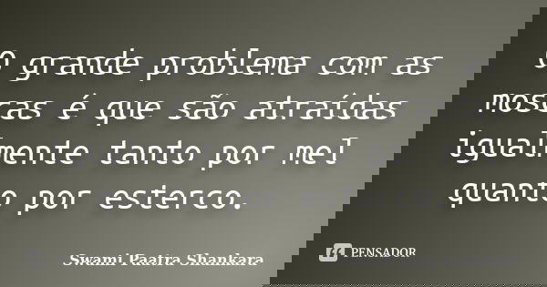 O grande problema com as moscas é que são atraídas igualmente tanto por mel quanto por esterco.... Frase de Swami Paatra Shankara.