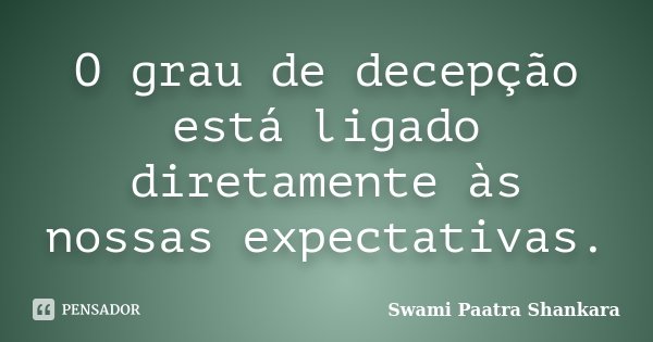 O grau de decepção está ligado diretamente às nossas expectativas.... Frase de Swami Paatra Shankara.