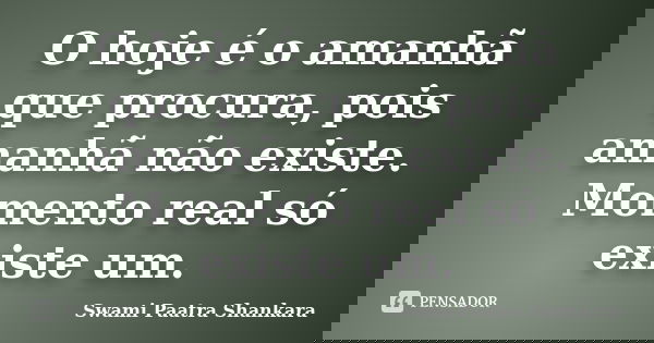 O hoje é o amanhã que procura, pois amanhã não existe. Momento real só existe um.... Frase de Swami Paatra Shankara.