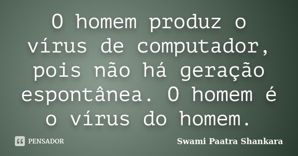O homem produz o vírus de computador, pois não há geração espontânea. O homem é o vírus do homem.... Frase de Swami Paatra Shankara.