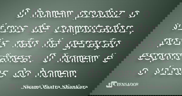 O homem produz o vírus de computador, pois não há geração espontânea. O homem é o vírus do homem.... Frase de Swami Paatra Shankara.
