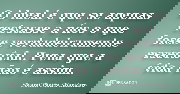 O ideal é que se apenas restasse a nós o que fosse verdadeiramente essencial. Pena que a vida não é assim.... Frase de Swami Paatra Shankara.