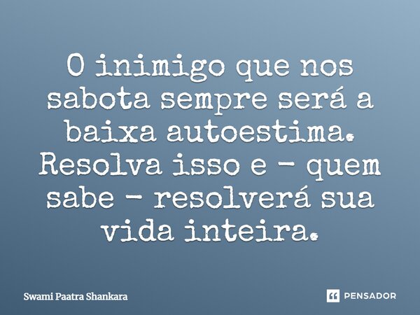 O inimigo que nos sabota sempre será a baixa autoestima. Resolva isso e - quem sabe - resolverá sua vida inteira.... Frase de Swami Paatra Shankara.