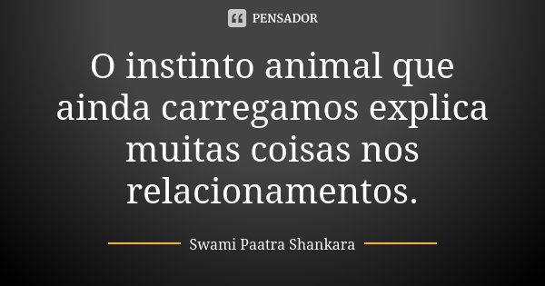 O instinto animal que ainda carregamos explica muitas coisas nos relacionamentos.... Frase de Swami Paatra Shankara.