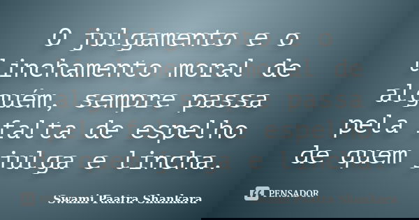 O julgamento e o linchamento moral de alguém, sempre passa pela falta de espelho de quem julga e lincha.... Frase de Swami Paatra Shankara.
