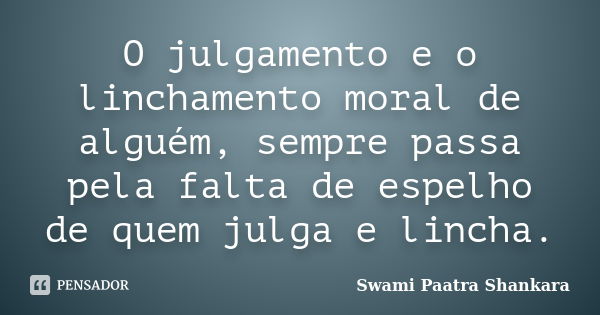 O julgamento e o linchamento moral de alguém, sempre passa pela falta de espelho de quem julga e lincha.... Frase de Swami Paatra Shankara.