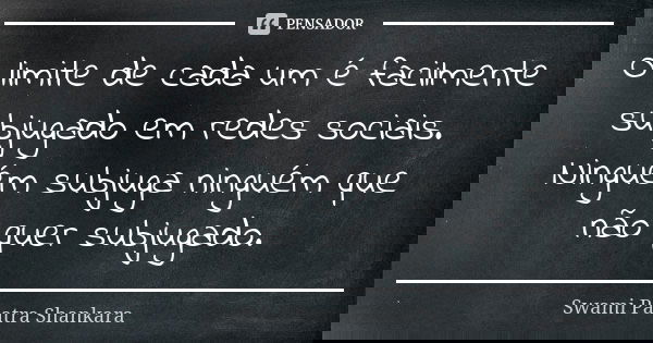 O limite de cada um é facilmente subjugado em redes sociais. Ninguém subjuga ninguém que não quer subjugado.... Frase de Swami Paatra Shankara.