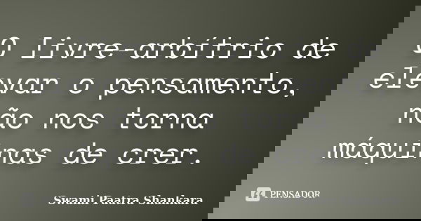 O livre-arbítrio de elevar o pensamento, não nos torna máquinas de crer.... Frase de Swami Paatra Shankara.