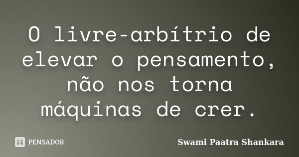 O livre-arbítrio de elevar o pensamento, não nos torna máquinas de crer.... Frase de Swami Paatra Shankara.