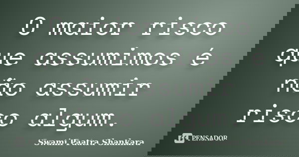 O maior risco que assumimos é não assumir risco algum.... Frase de Swami Paatra Shankara.