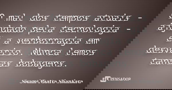 O mal dos tempos atuais - ajudado pela tecnologia - é a verborragia em desvario. Nunca lemos tantas bobagens.... Frase de Swami Paatra Shankara.