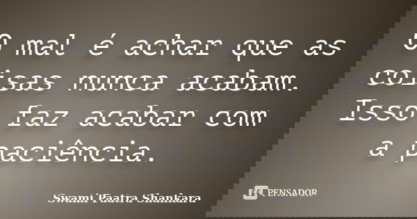 O mal é achar que as coisas nunca acabam. Isso faz acabar com a paciência.... Frase de Swami Paatra Shankara.