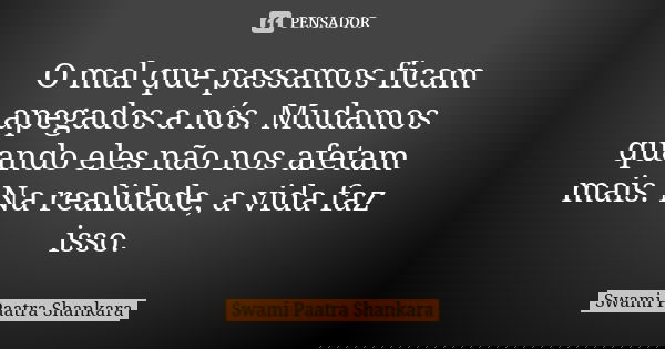 O mal que passamos ficam apegados a nós. Mudamos quando eles não nos afetam mais. Na realidade, a vida faz isso.... Frase de Swami Paatra Shankara.