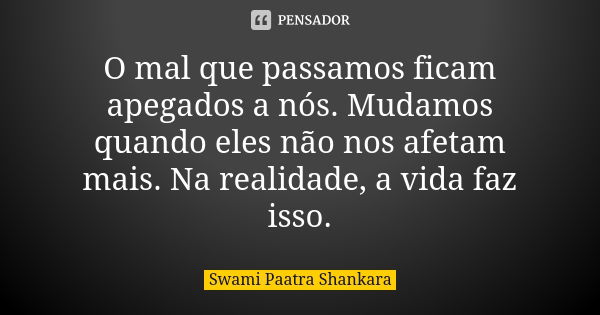 O mal que passamos ficam apegados a nós. Mudamos quando eles não nos afetam mais. Na realidade, a vida faz isso.... Frase de Swami Paatra Shankara.