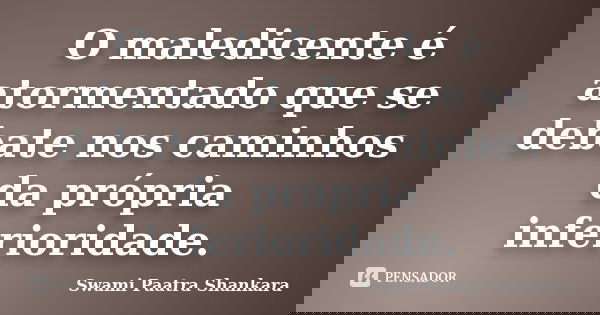 O maledicente é atormentado que se debate nos caminhos da própria inferioridade.... Frase de Swami Paatra Shankara.