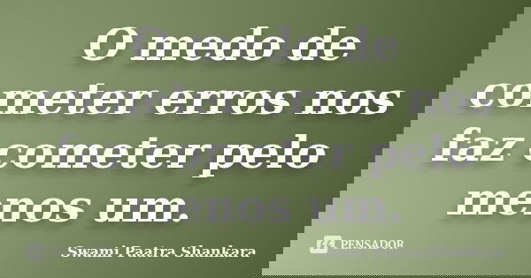 O medo de cometer erros nos faz cometer pelo menos um.... Frase de Swami Paatra Shankara.