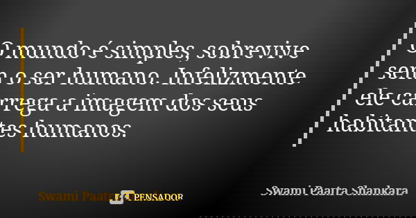 O mundo é simples, sobrevive sem o ser humano. Infelizmente ele carrega a imagem dos seus habitantes humanos.... Frase de Swami Paatra Shankara.