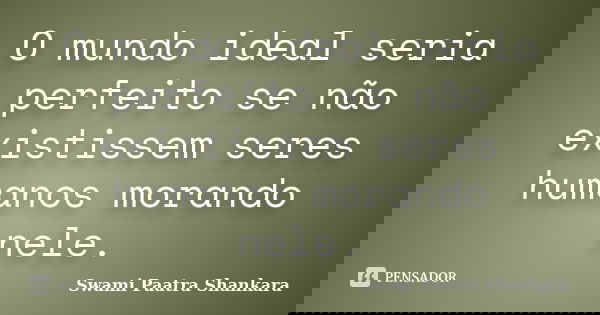 O mundo ideal seria perfeito se não existissem seres humanos morando nele.... Frase de Swami Paatra Shankara.