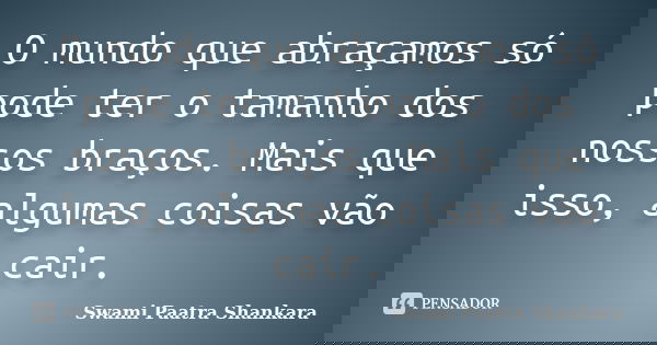 O mundo que abraçamos só pode ter o tamanho dos nossos braços. Mais que isso, algumas coisas vão cair.... Frase de Swami Paatra Shankara.