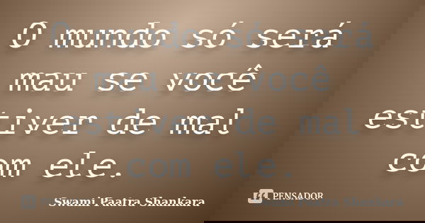 O mundo só será mau se você estiver de mal com ele.... Frase de Swami Paatra Shankara.