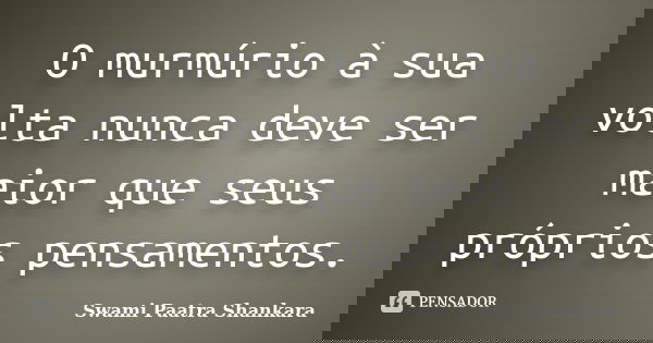 O murmúrio à sua volta nunca deve ser maior que seus próprios pensamentos.... Frase de Swami Paatra Shankara.