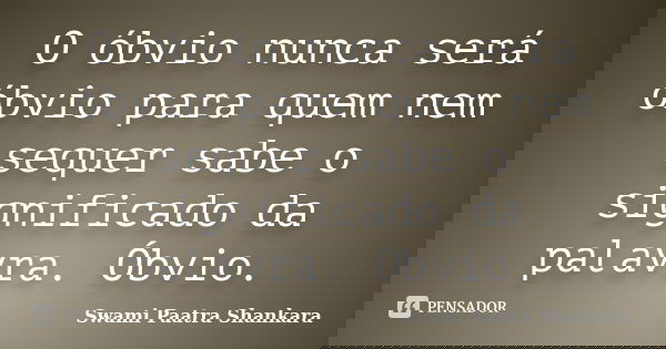O óbvio nunca será óbvio para quem nem sequer sabe o significado da palavra. Óbvio.... Frase de Swami Paatra Shankara.