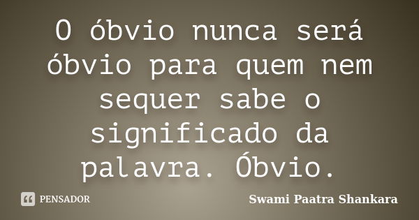 O óbvio nunca será óbvio para quem nem sequer sabe o significado da palavra. Óbvio.... Frase de Swami Paatra Shankara.