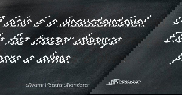 O ócio é o insustentável. Ele faz trazer doença para a alma.... Frase de Swami Paatra Shankara.