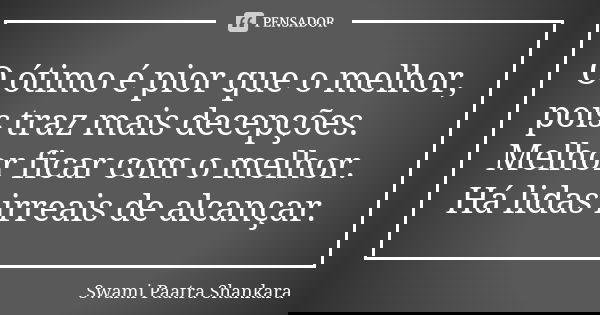 O ótimo é pior que o melhor, pois traz mais decepções. Melhor ficar com o melhor. Há lidas irreais de alcançar.... Frase de Swami Paatra Shankara.