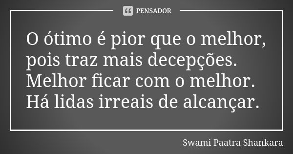 O ótimo é pior que o melhor, pois traz mais decepções. Melhor ficar com o melhor. Há lidas irreais de alcançar.... Frase de Swami Paatra Shankara.