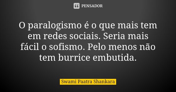 O paralogismo é o que mais tem em redes sociais. Seria mais fácil o sofismo. Pelo menos não tem burrice embutida.... Frase de Swami Paatra Shankara.