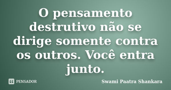 O pensamento destrutivo não se dirige somente contra os outros. Você entra junto.... Frase de Swami Paatra Shankara.