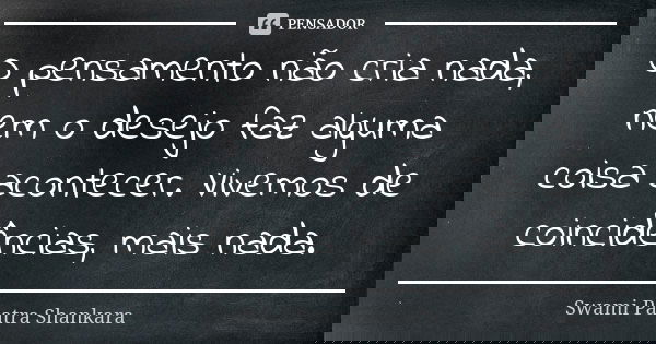 O pensamento não cria nada, nem o desejo faz alguma coisa acontecer. Vivemos de coincidências, mais nada.... Frase de Swami Paatra Shankara.